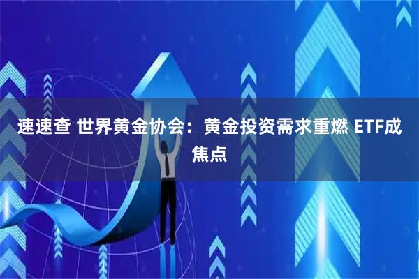 速速查 世界黄金协会：黄金投资需求重燃 ETF成焦点