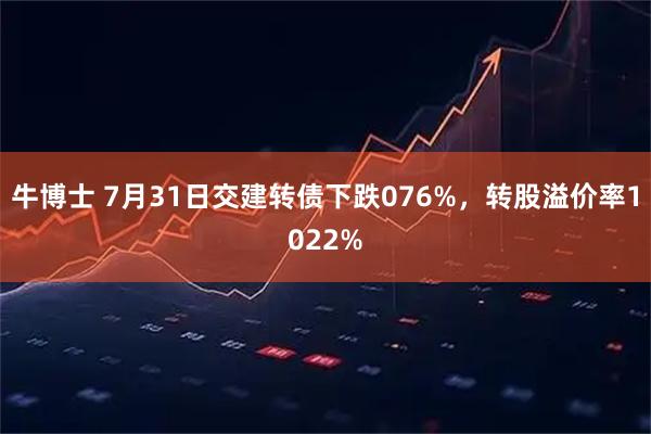 牛博士 7月31日交建转债下跌076%，转股溢价率1022%