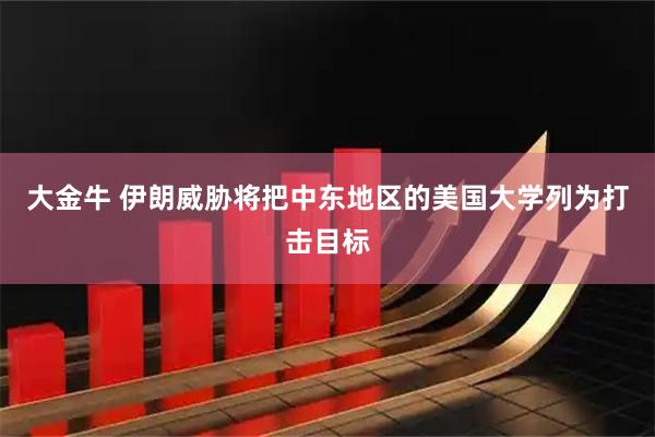 大金牛 伊朗威胁将把中东地区的美国大学列为打击目标