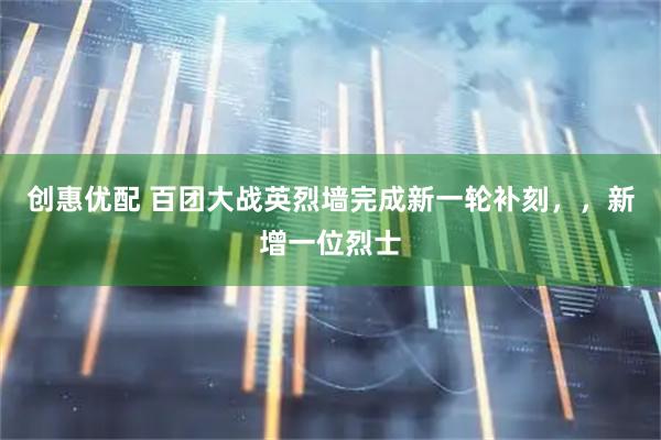 创惠优配 百团大战英烈墙完成新一轮补刻，，新增一位烈士