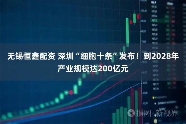 无锡恒鑫配资 深圳“细胞十条”发布！到2028年产业规模达200亿元