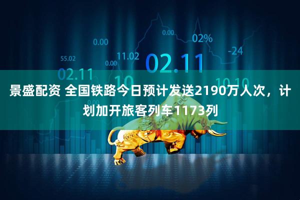 景盛配资 全国铁路今日预计发送2190万人次，计划加开旅客列车1173列