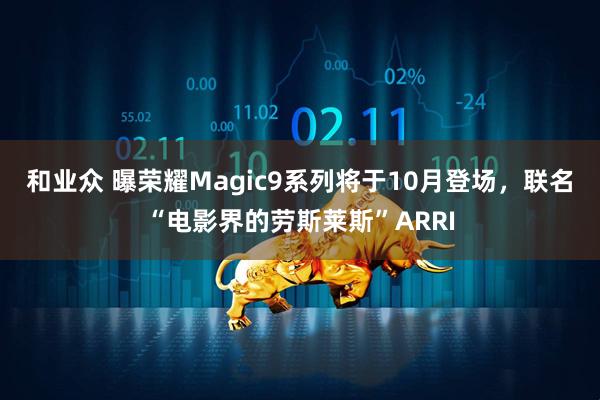 和业众 曝荣耀Magic9系列将于10月登场，联名“电影界的劳斯莱斯”ARRI
