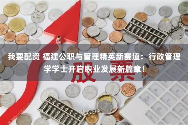 我要配资 福建公职与管理精英新赛道：行政管理学学士开启职业发展新篇章！