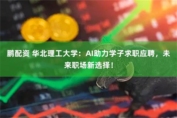 鹏配资 华北理工大学：AI助力学子求职应聘，未来职场新选择！
