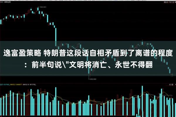 逸富盈策略 特朗普这段话自相矛盾到了离谱的程度：前半句说＂文明将消亡、永世不得翻