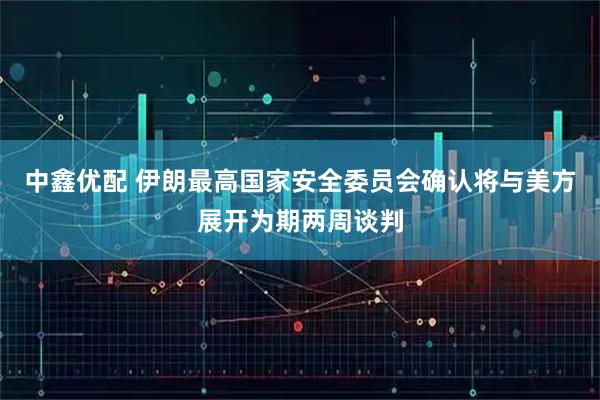 中鑫优配 伊朗最高国家安全委员会确认将与美方展开为期两周谈判