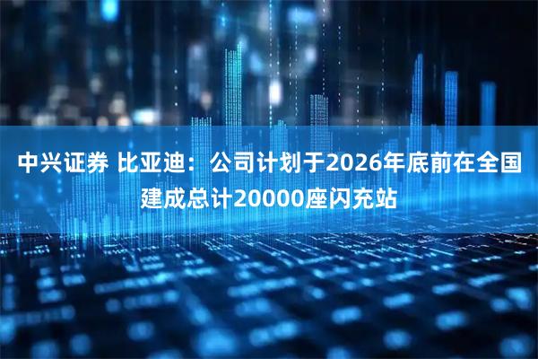 中兴证券 比亚迪：公司计划于2026年底前在全国建成总计20000座闪充站