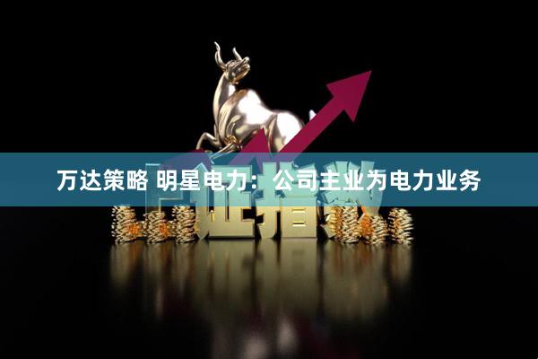 万达策略 明星电力：公司主业为电力业务