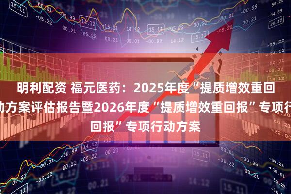 明利配资 福元医药：2025年度“提质增效重回报”行动方案评估报告暨2026年度“提质增效重回报”专项行动方案